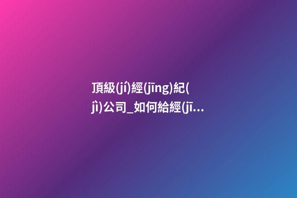 頂級(jí)經(jīng)紀(jì)公司_如何給經(jīng)紀(jì)公司起名？-第1張-公司起名-玄機(jī)派